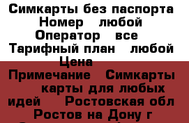 Симкарты без паспорта › Номер ­ любой › Оператор ­ все › Тарифный план ­ любой › Цена ­ 125 › Примечание ­ Симкарты, sim-карты для любых идей.  - Ростовская обл., Ростов-на-Дону г. Сотовые телефоны и связь » Продам sim-карты и номера   
